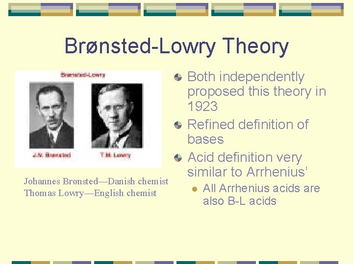 Brønsted-Lowry Theory Johannes Brønsted—Danish chemist Thomas Lowry—English chemist Both independently proposed this theory in