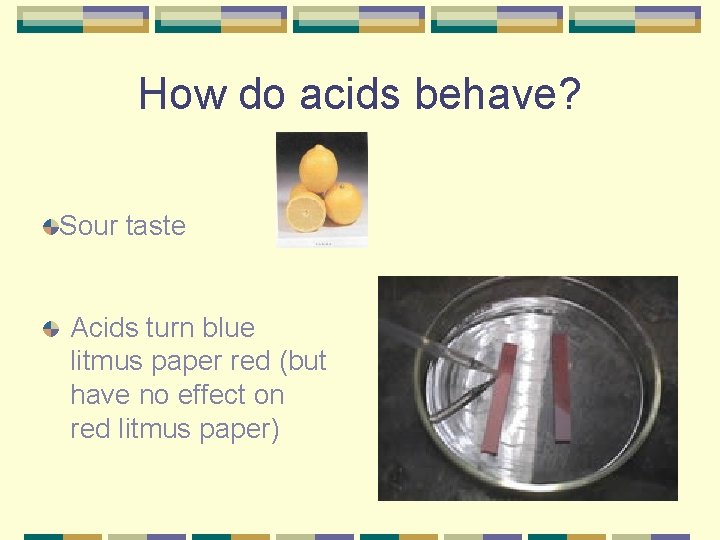 How do acids behave? Sour taste Acids turn blue litmus paper red (but have