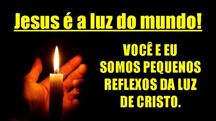 Jesus é a luz do mundo! VOCÊ E EU SOMOS PEQUENOS REFLEXOS DA LUZ