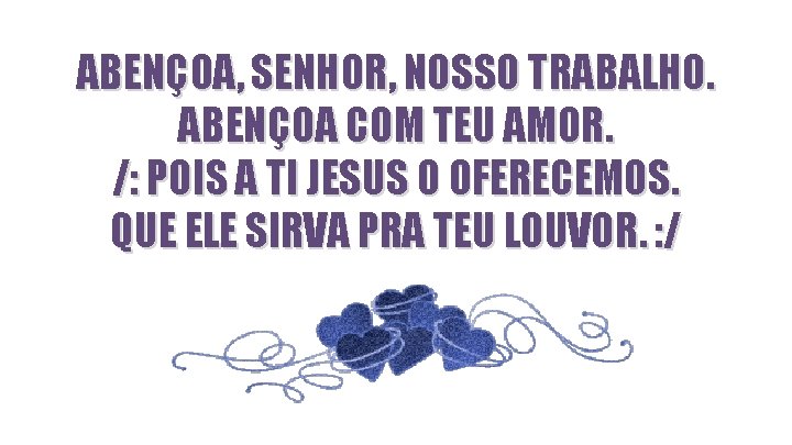 ABENÇOA, SENHOR, NOSSO TRABALHO. ABENÇOA COM TEU AMOR. /: POIS A TI JESUS O