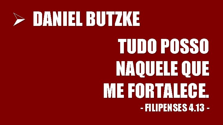 Ø DANIEL BUTZKE TUDO POSSO NAQUELE QUE ME FORTALECE. - FILIPENSES 4. 13 -