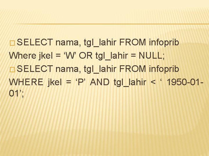 � SELECT nama, tgl_lahir FROM infoprib Where jkel = ‘W’ OR tgl_lahir = NULL;