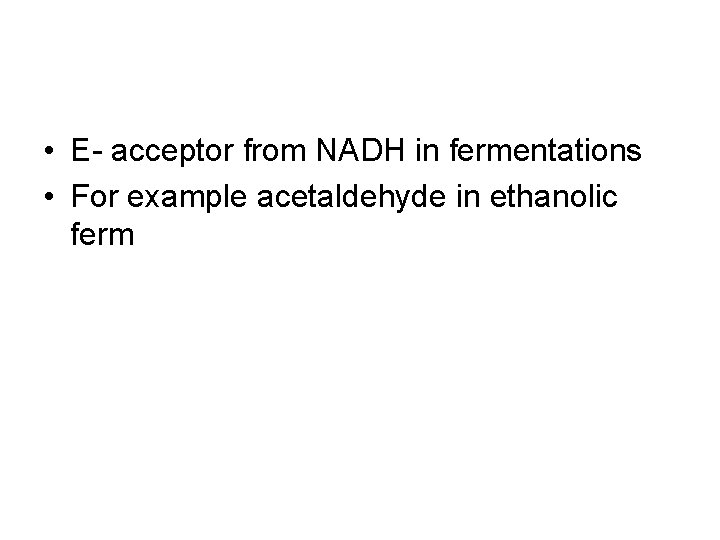  • E- acceptor from NADH in fermentations • For example acetaldehyde in ethanolic