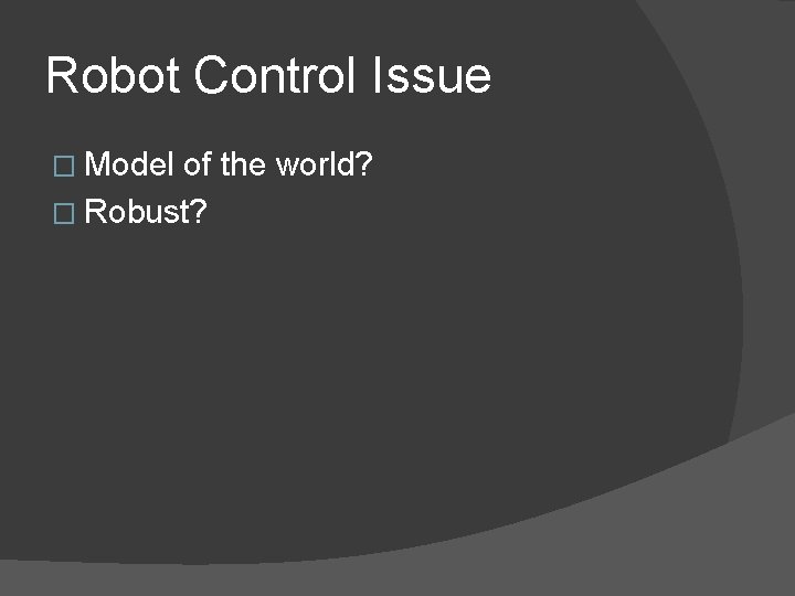 Robot Control Issue � Model of the world? � Robust? 