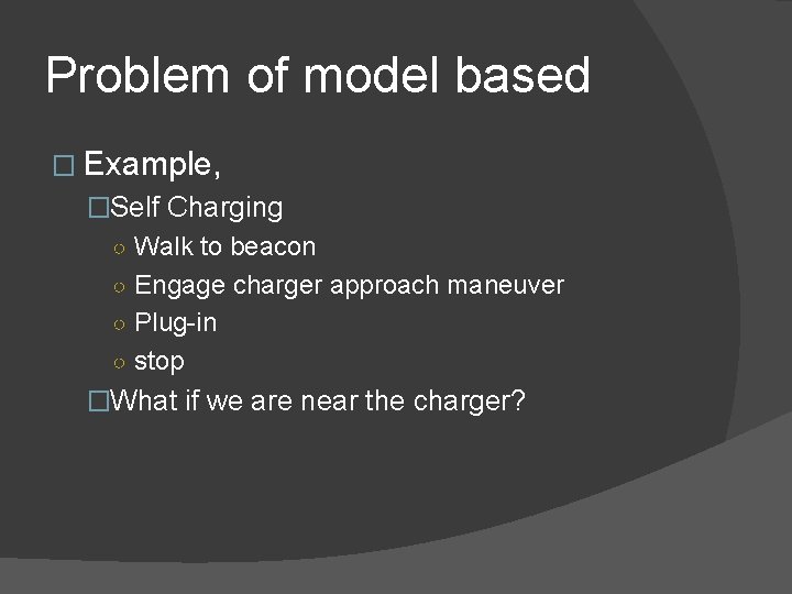 Problem of model based � Example, �Self Charging ○ Walk to beacon ○ Engage