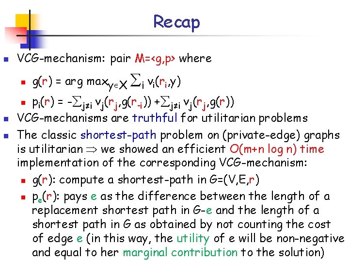 Recap n VCG-mechanism: pair M=<g, p> where n pi(r) = - j≠i vj(rj, g(r-i)) Recap n VCG-mechanism: pair M=<g, p> where n pi(r) = - j≠i vj(rj, g(r-i))