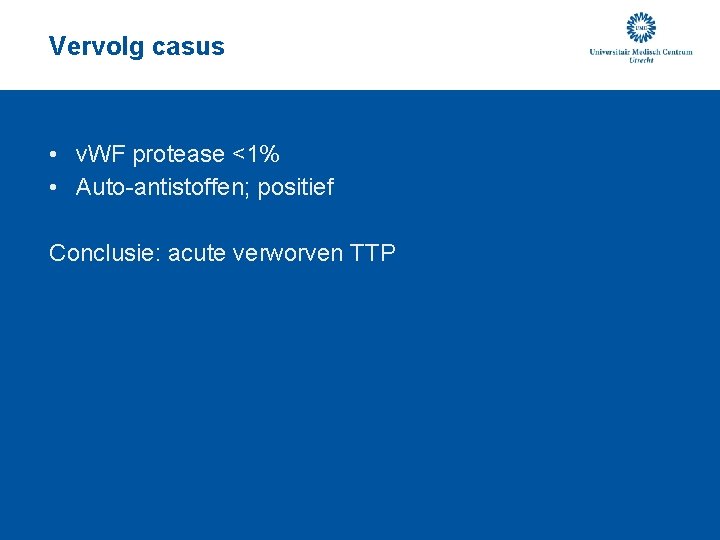 Vervolg casus • v. WF protease <1% • Auto-antistoffen; positief Conclusie: acute verworven TTP