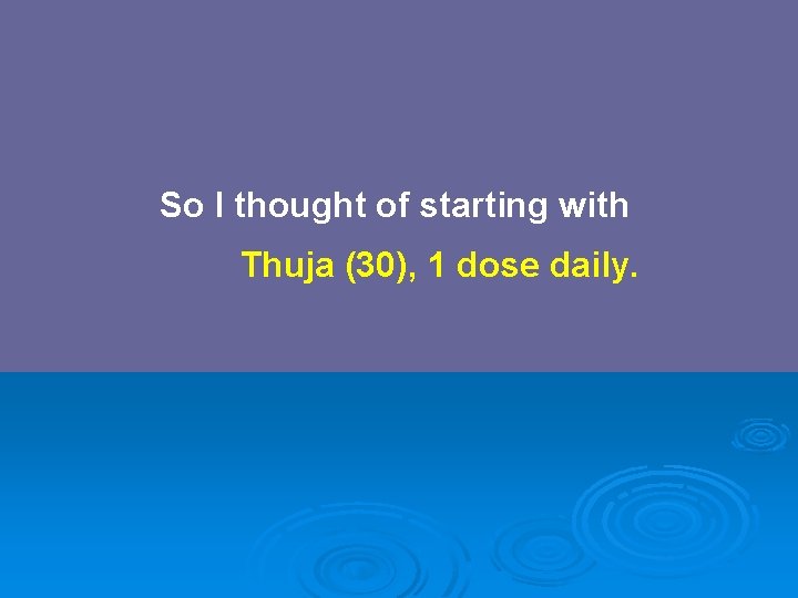 So I thought of starting with Thuja (30), 1 dose daily. 