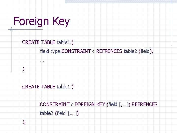 Foreign Key CREATE TABLE table 1 ( field type CONSTRAINT c REFRENCES table 2 Foreign Key CREATE TABLE table 1 ( field type CONSTRAINT c REFRENCES table 2