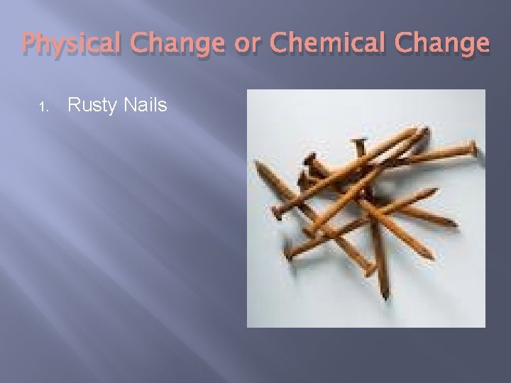 Physical Change or Chemical Change 1. Rusty Nails 