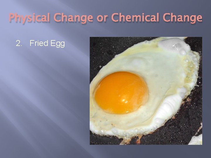 Physical Change or Chemical Change 2. Fried Egg 