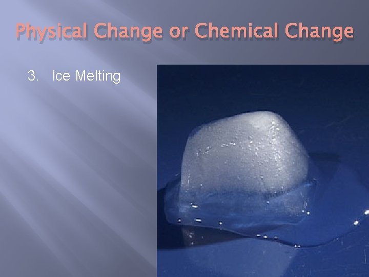 Physical Change or Chemical Change 3. Ice Melting 