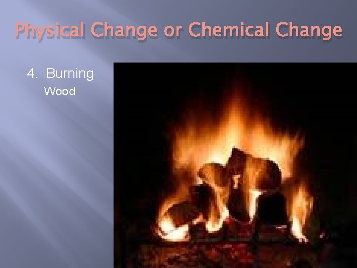 Physical Change or Chemical Change 4. Burning Wood 