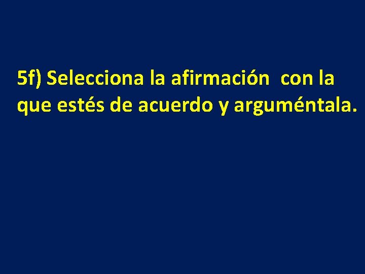 5 f) Selecciona la afirmación con la que estés de acuerdo y arguméntala. 