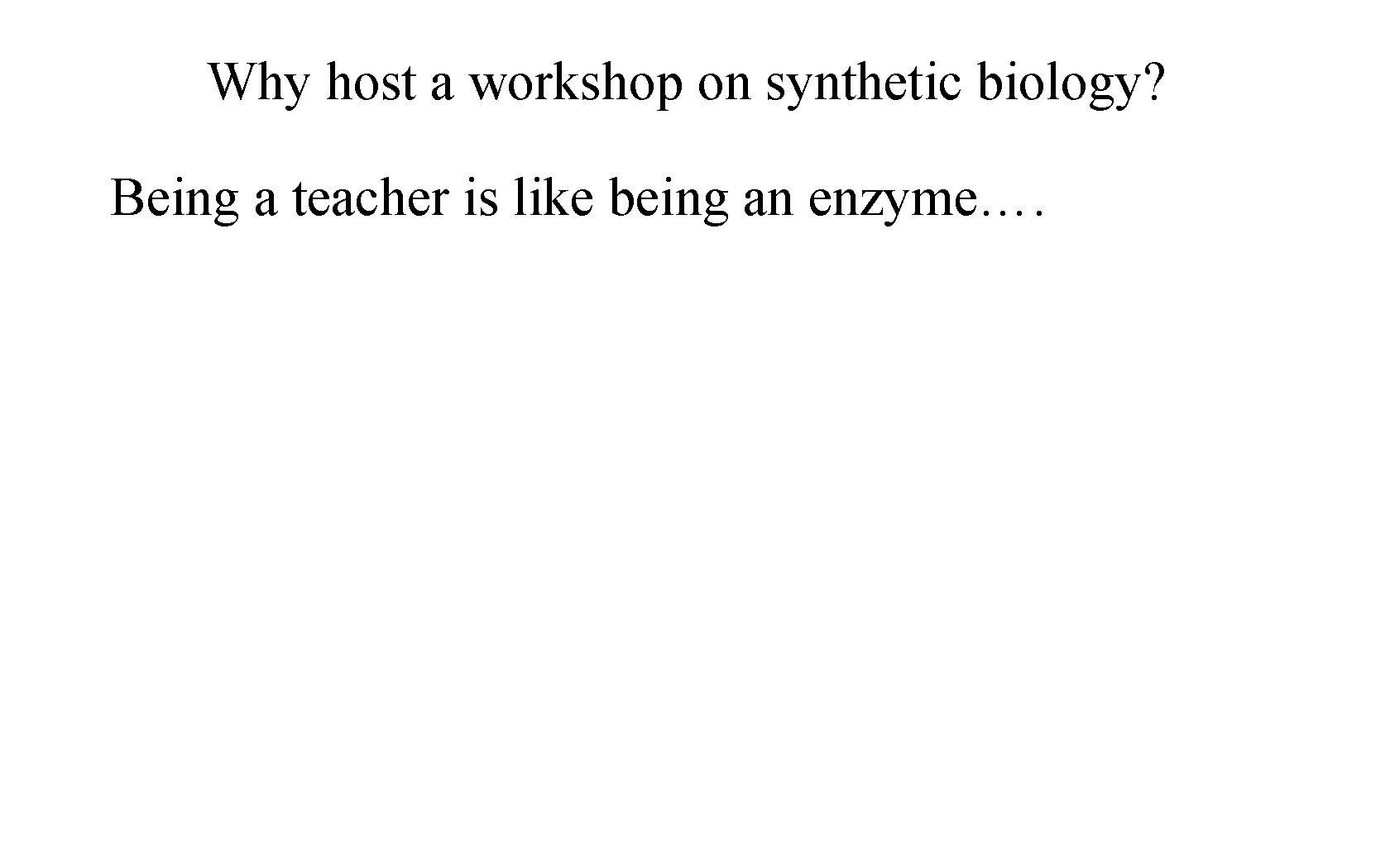 Why host a workshop on synthetic biology? Being a teacher is like being an