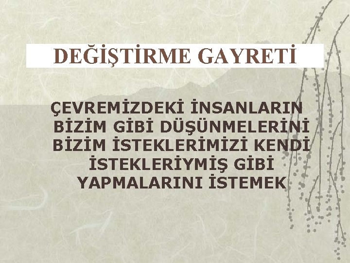 DEĞİŞTİRME GAYRETİ ÇEVREMİZDEKİ İNSANLARIN BİZİM GİBİ DÜŞÜNMELERİNİ BİZİM İSTEKLERİMİZİ KENDİ İSTEKLERİYMİŞ GİBİ YAPMALARINI İSTEMEK