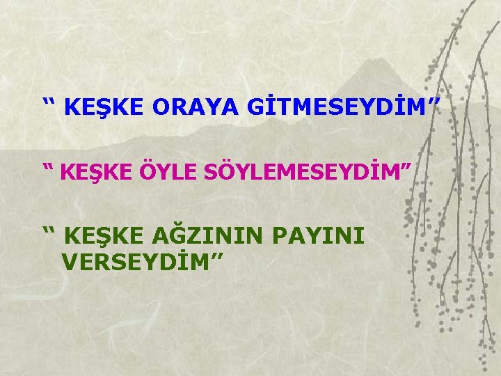 “ KEŞKE ORAYA GİTMESEYDİM” “ KEŞKE ÖYLE SÖYLEMESEYDİM” “ KEŞKE AĞZININ PAYINI VERSEYDİM” 