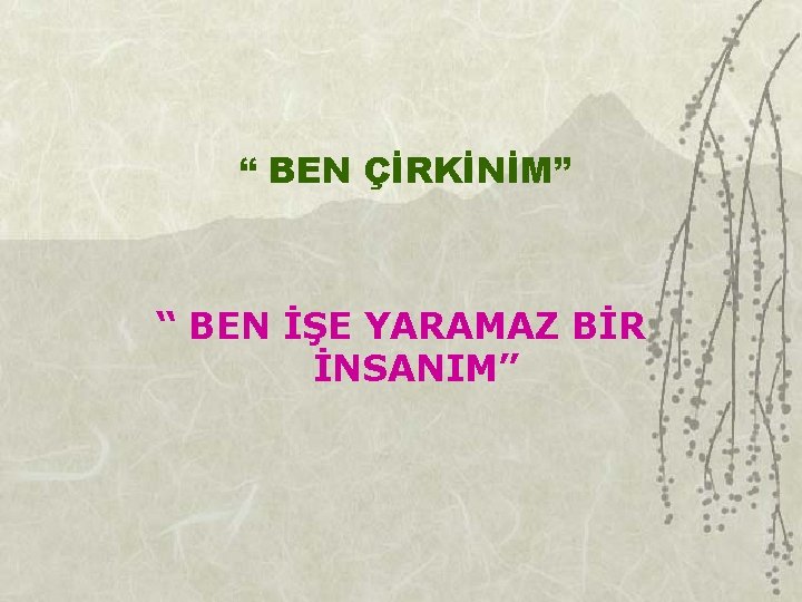 “ BEN ÇİRKİNİM” “ BEN İŞE YARAMAZ BİR İNSANIM” 