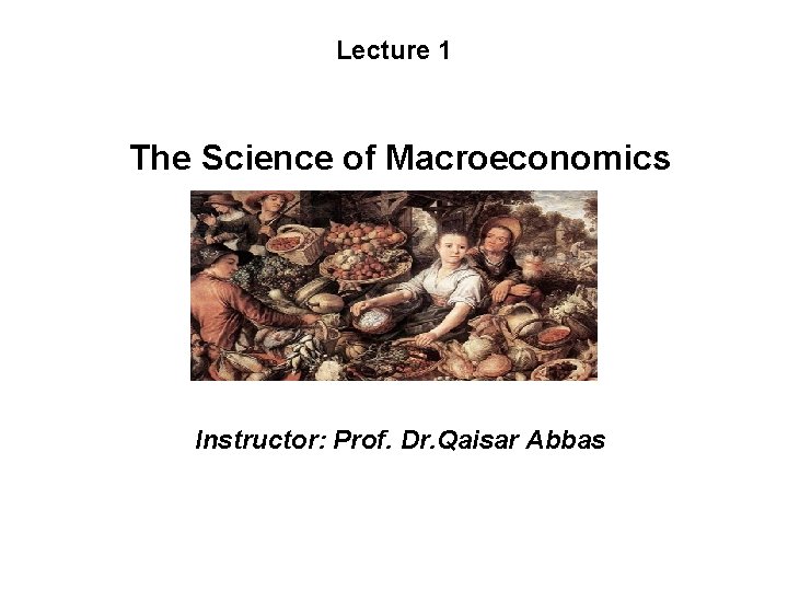 Lecture 1 The Science of Macroeconomics Instructor: Prof. Dr. Qaisar Abbas 