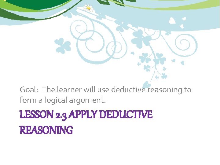 Goal: The learner will use deductive reasoning to form a logical argument. LESSON 2.