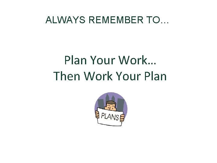 ALWAYS REMEMBER TO… Plan Your Work… Then Work Your Plan 