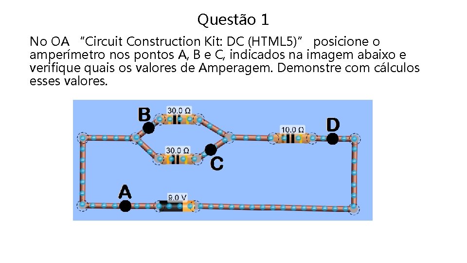 Questão 1 No OA “Circuit Construction Kit: DC (HTML 5)” posicione o amperímetro nos