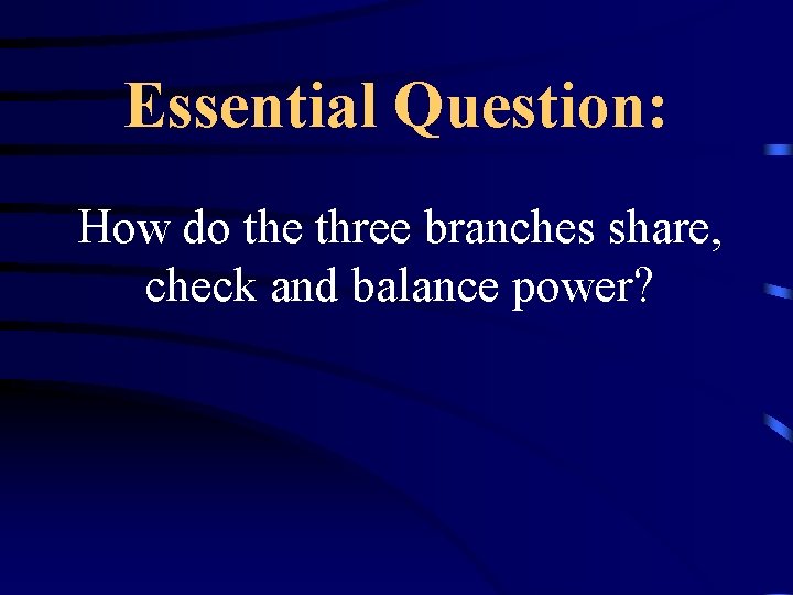 Essential Question: How do the three branches share, check and balance power? Essential Question: How do the three branches share, check and balance power?