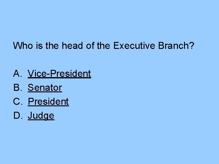 Who is the head of the Executive Branch? A. B. C. D. Vice-President Senator
