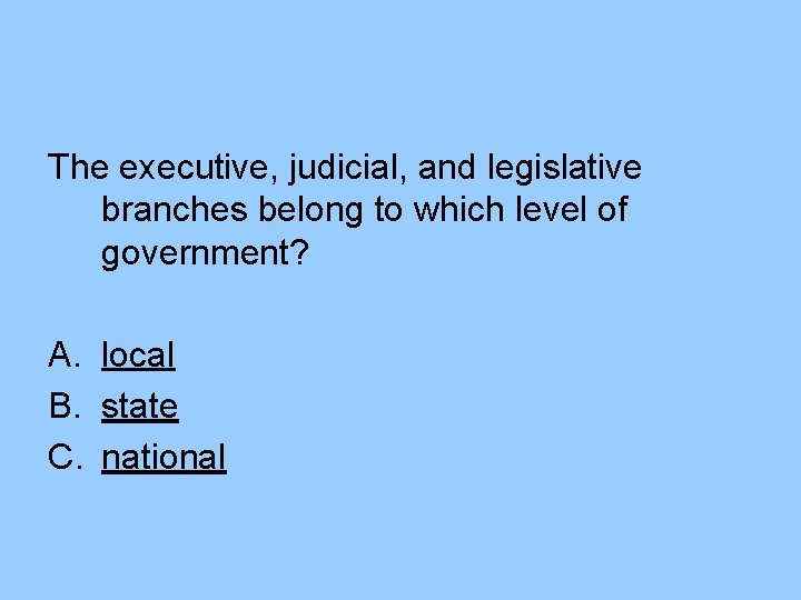 The executive, judicial, and legislative branches belong to which level of government? A. local