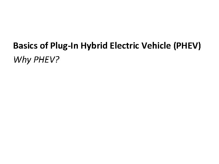 Basics of Plug-In Hybrid Electric Vehicle (PHEV) Why PHEV? 