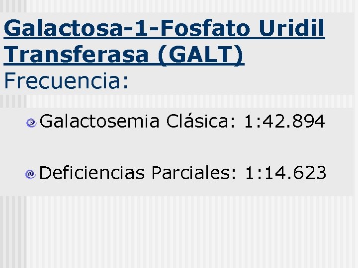 Galactosa-1 -Fosfato Uridil Transferasa (GALT) Frecuencia: Galactosemia Clásica: 1: 42. 894 Deficiencias Parciales: 1: