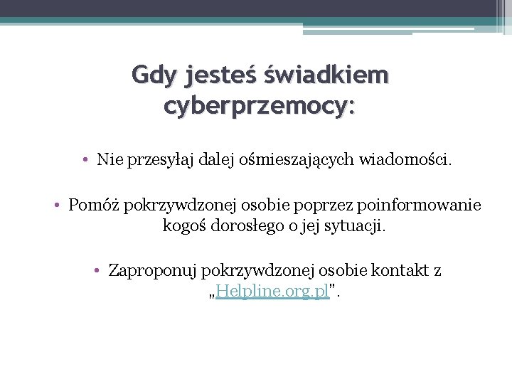 Gdy jesteś świadkiem cyberprzemocy: • Nie przesyłaj dalej ośmieszających wiadomości. • Pomóż pokrzywdzonej osobie Gdy jesteś świadkiem cyberprzemocy: • Nie przesyłaj dalej ośmieszających wiadomości. • Pomóż pokrzywdzonej osobie