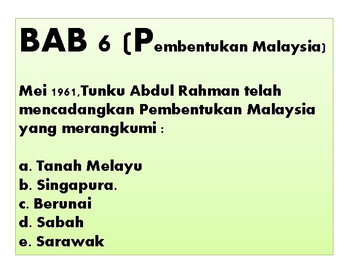 BAB 6 (Pembentukan Malaysia) Mei 1961, Tunku Abdul Rahman telah mencadangkan Pembentukan Malaysia yang