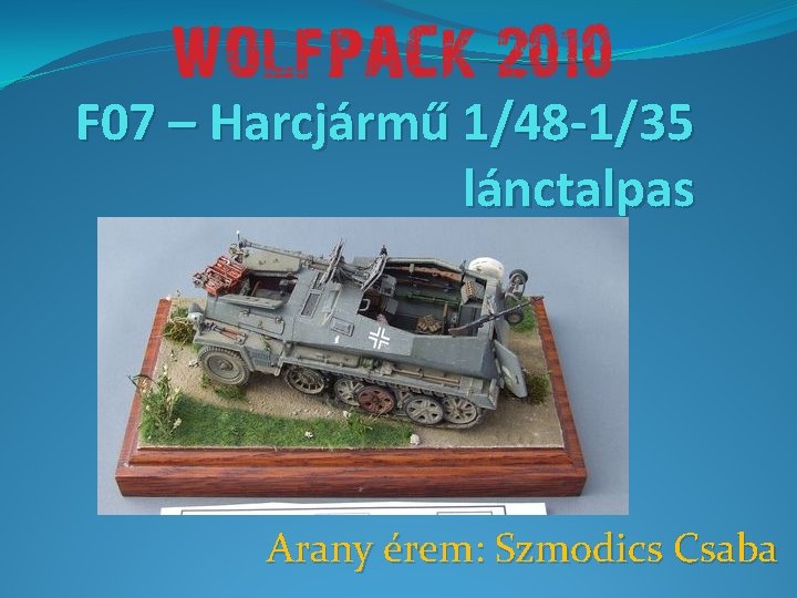 F 07 – Harcjármű 1/48 -1/35 lánctalpas Arany érem: Szmodics Csaba 