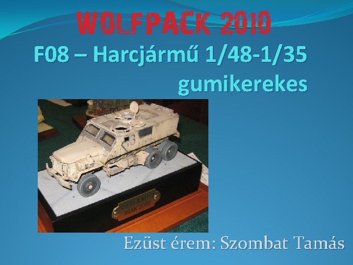 F 08 – Harcjármű 1/48 -1/35 gumikerekes Ezüst érem: Szombat Tamás 