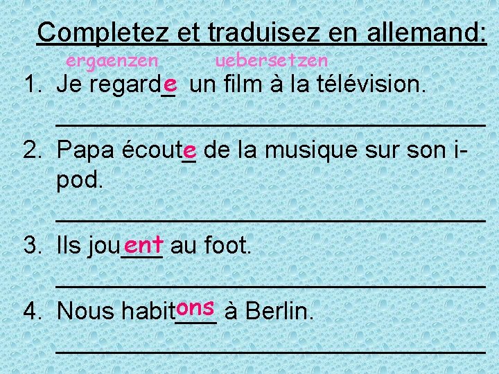 Completez et traduisez en allemand: ergaenzen uebersetzen 1. Je regard_e un film à la
