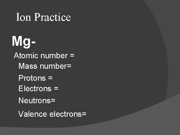 Ion Practice Mg. Atomic number = Mass number= Protons = Electrons = Neutrons= Valence
