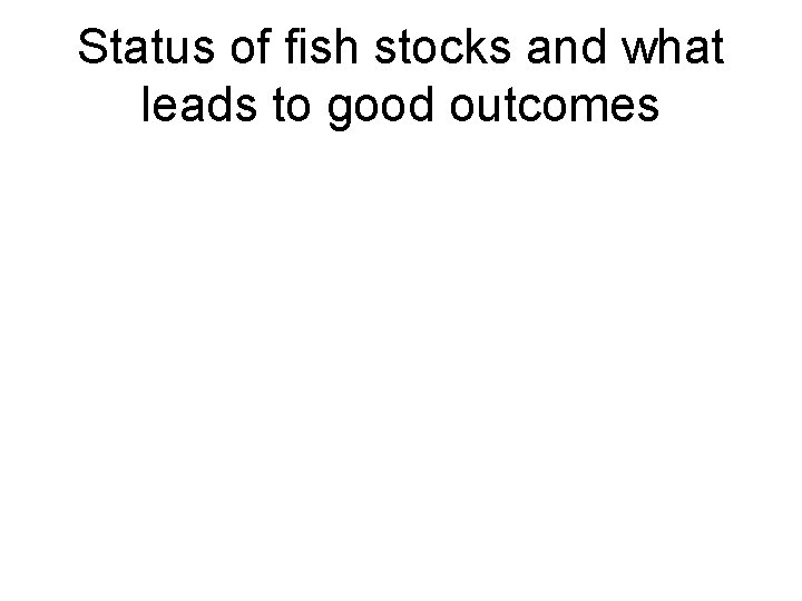 Status of fish stocks and what leads to good outcomes 