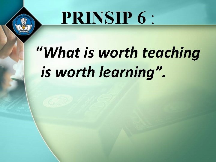 PRINSIP 6 : “What is worth teaching is worth learning”. 