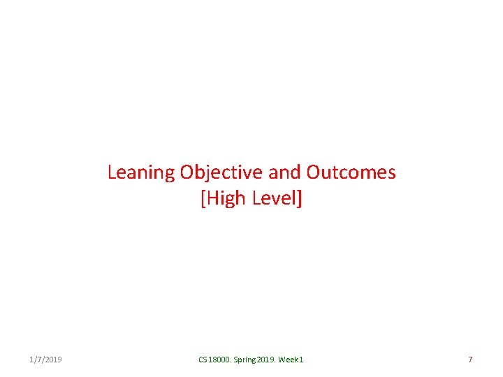 Leaning Objective and Outcomes [High Level] 1/7/2019 CS 18000. Spring 2019. Week 1 7