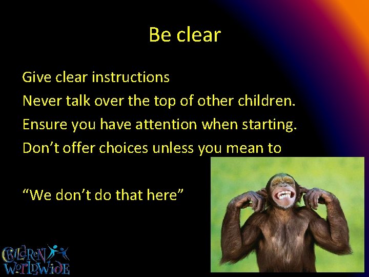 Be clear Give clear instructions Never talk over the top of other children. Ensure