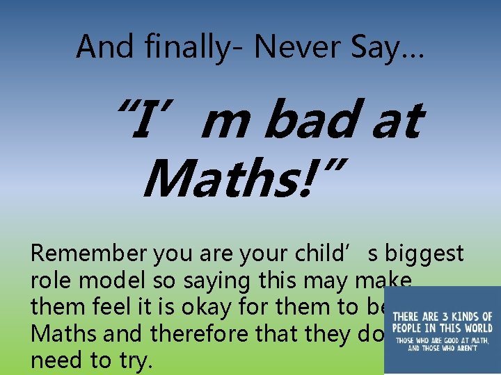 And finally- Never Say… “I’m bad at Maths!” Remember you are your child’s biggest