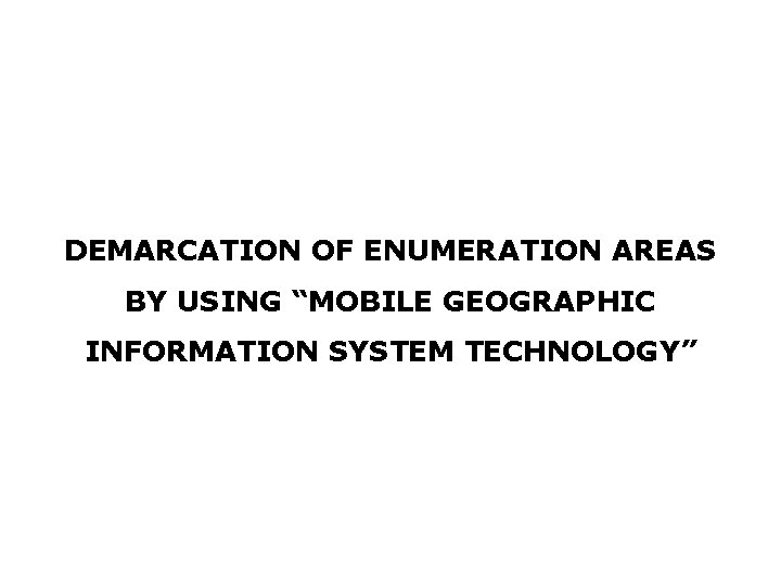 DEMARCATION OF ENUMERATION AREAS BY USING “MOBILE GEOGRAPHIC INFORMATION SYSTEM TECHNOLOGY” 