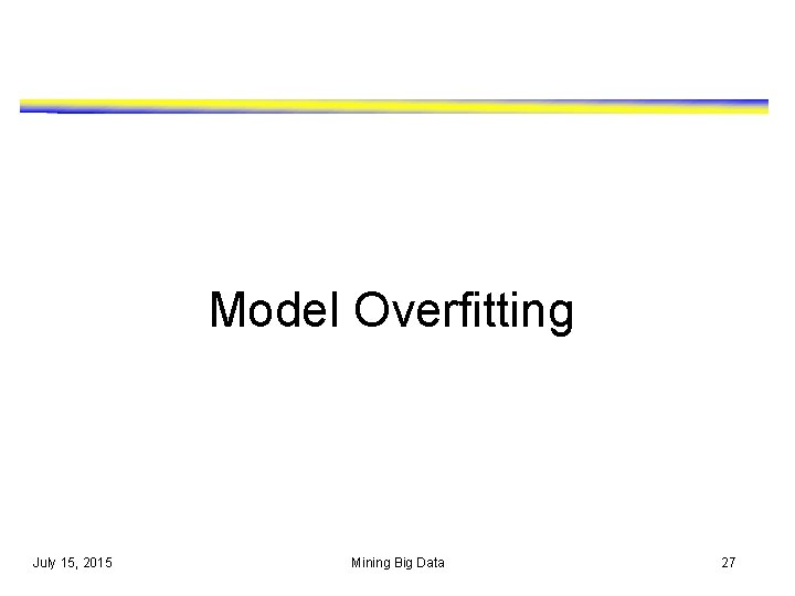 Model Overfitting July 15, 2015 Mining Big Data 27 Model Overfitting July 15, 2015 Mining Big Data 27