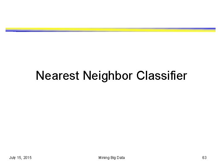 Nearest Neighbor Classifier July 15, 2015 Mining Big Data 63 Nearest Neighbor Classifier July 15, 2015 Mining Big Data 63