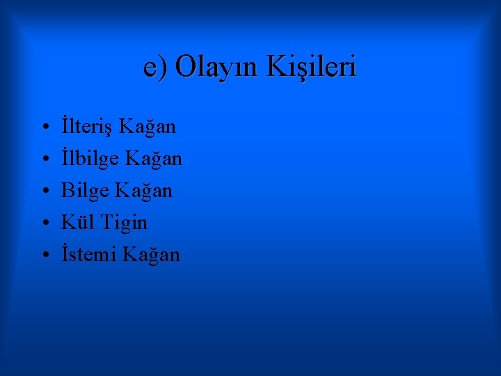 e) Olayın Kişileri • • • İlteriş Kağan İlbilge Kağan Bilge Kağan Kül Tigin