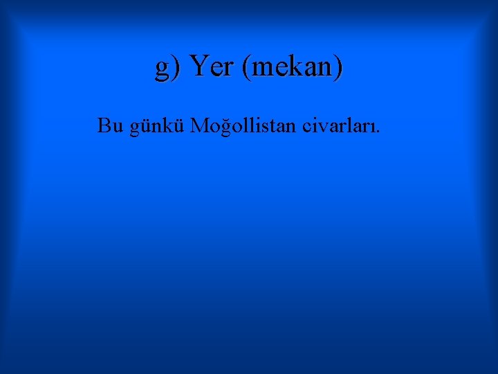 g) Yer (mekan) Bu günkü Moğollistan civarları. 