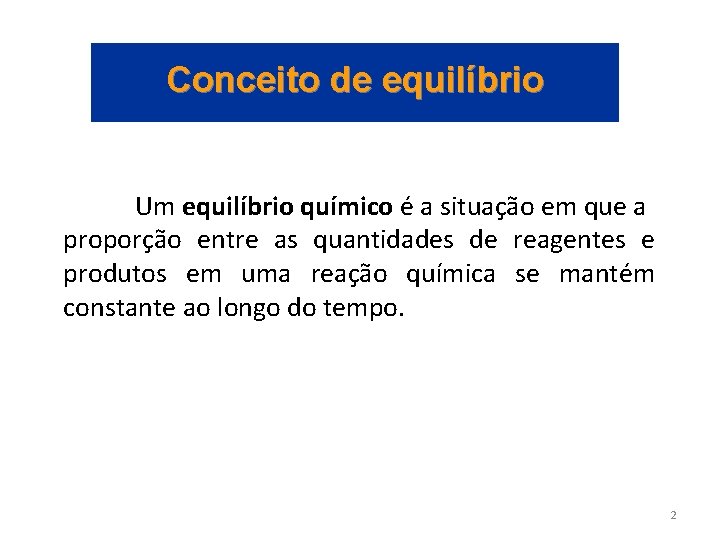 Conceito de equilíbrio Um equilíbrio químico é a situação em que a proporção entre