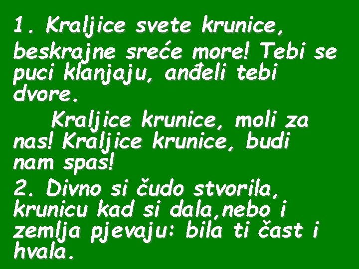 1. Kraljice svete krunice, beskrajne sreće more! Tebi se puci klanjaju, anđeli tebi dvore.