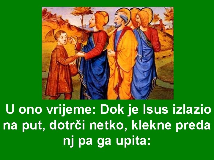 U ono vrijeme: Dok je Isus izlazio na put, dotrči netko, klekne preda nj